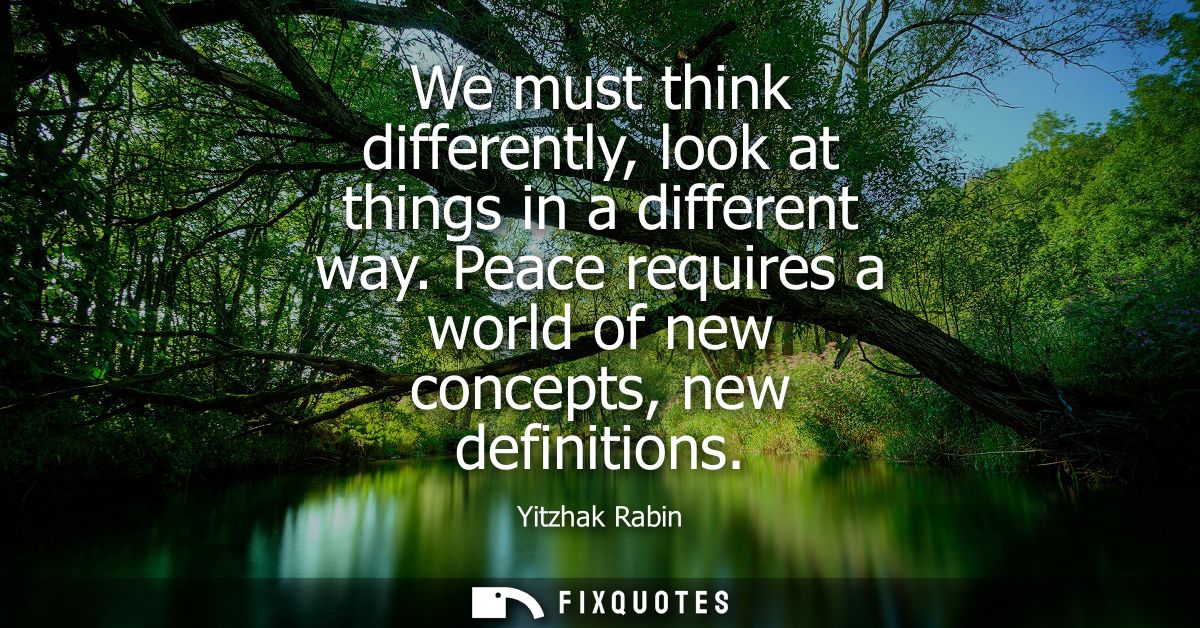 We must think differently, look at things in a different way. Peace requires a world of new concepts, new definitions