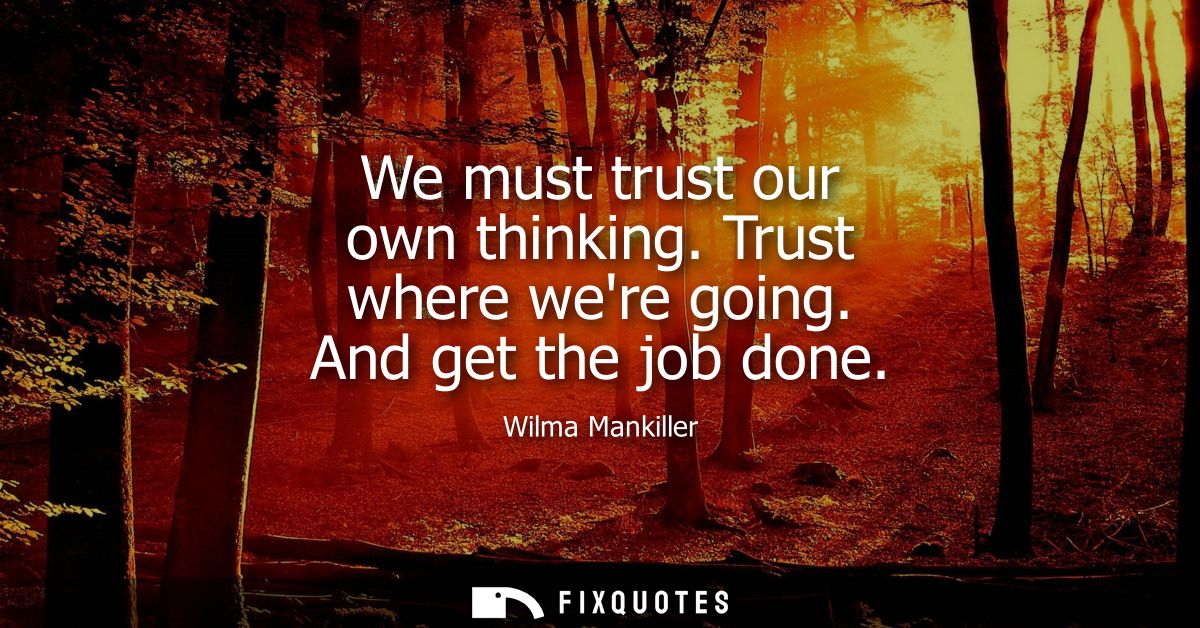 We must trust our own thinking. Trust where were going. And get the job done