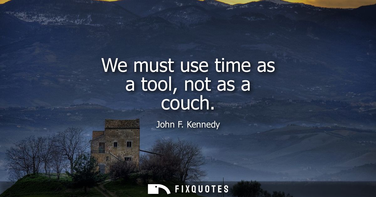 We must use time as a tool, not as a couch