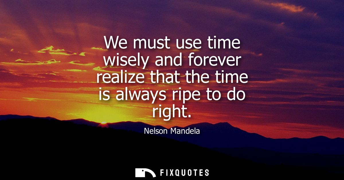We must use time wisely and forever realize that the time is always ripe to do right