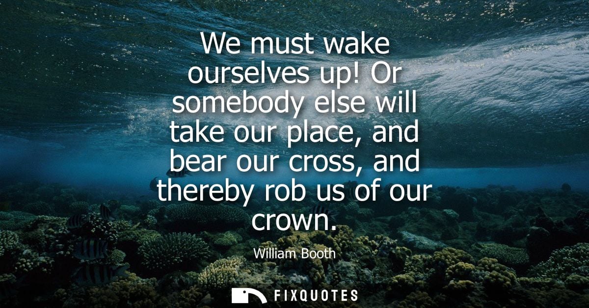 We must wake ourselves up! Or somebody else will take our place, and bear our cross, and thereby rob us of our crown
