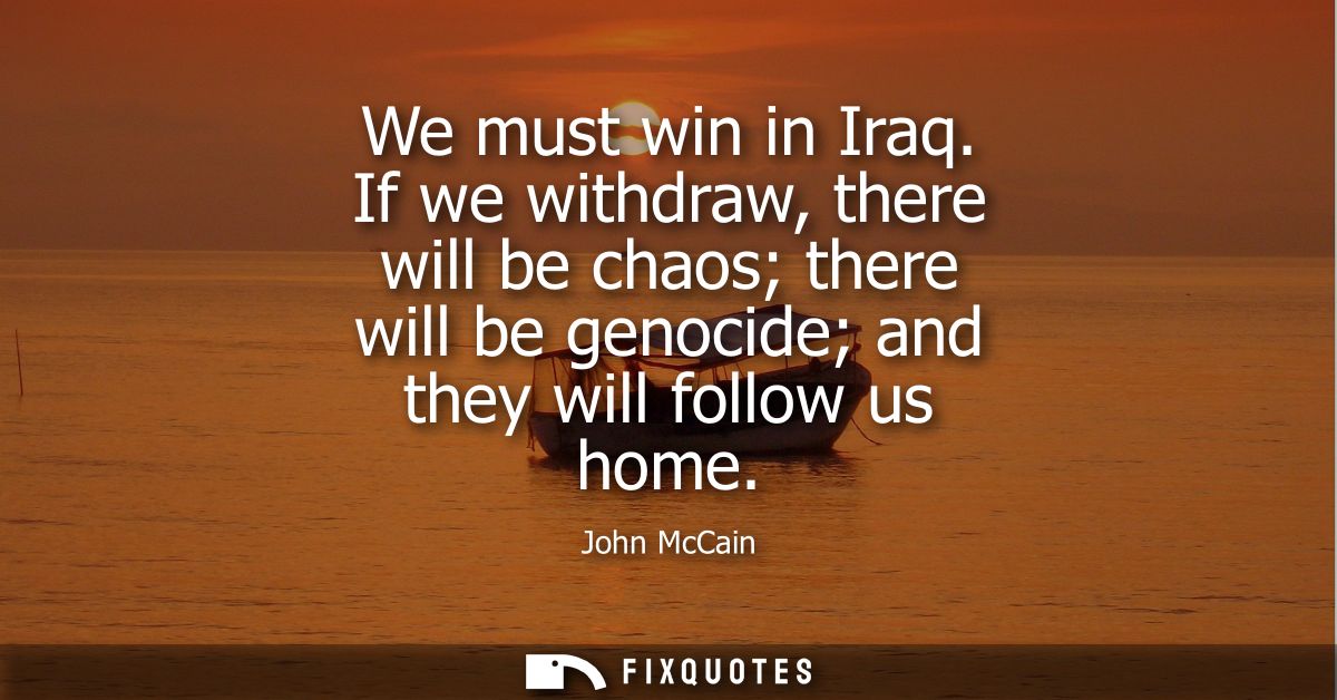 We must win in Iraq. If we withdraw, there will be chaos there will be genocide and they will follow us home