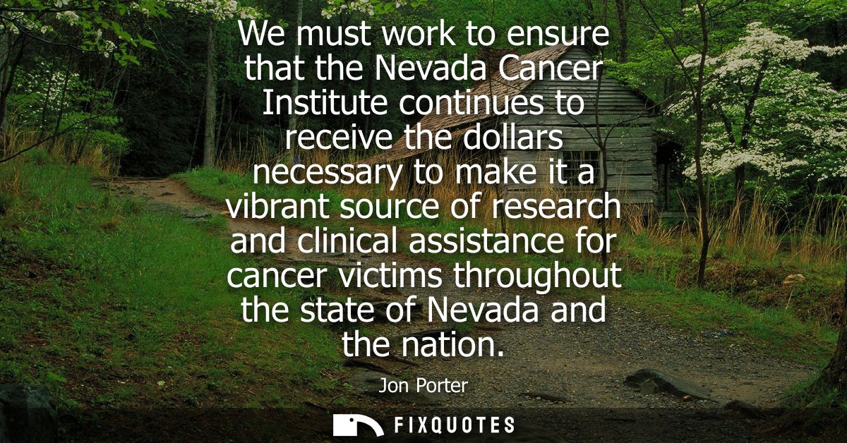 We must work to ensure that the Nevada Cancer Institute continues to receive the dollars necessary to make it a vibrant 