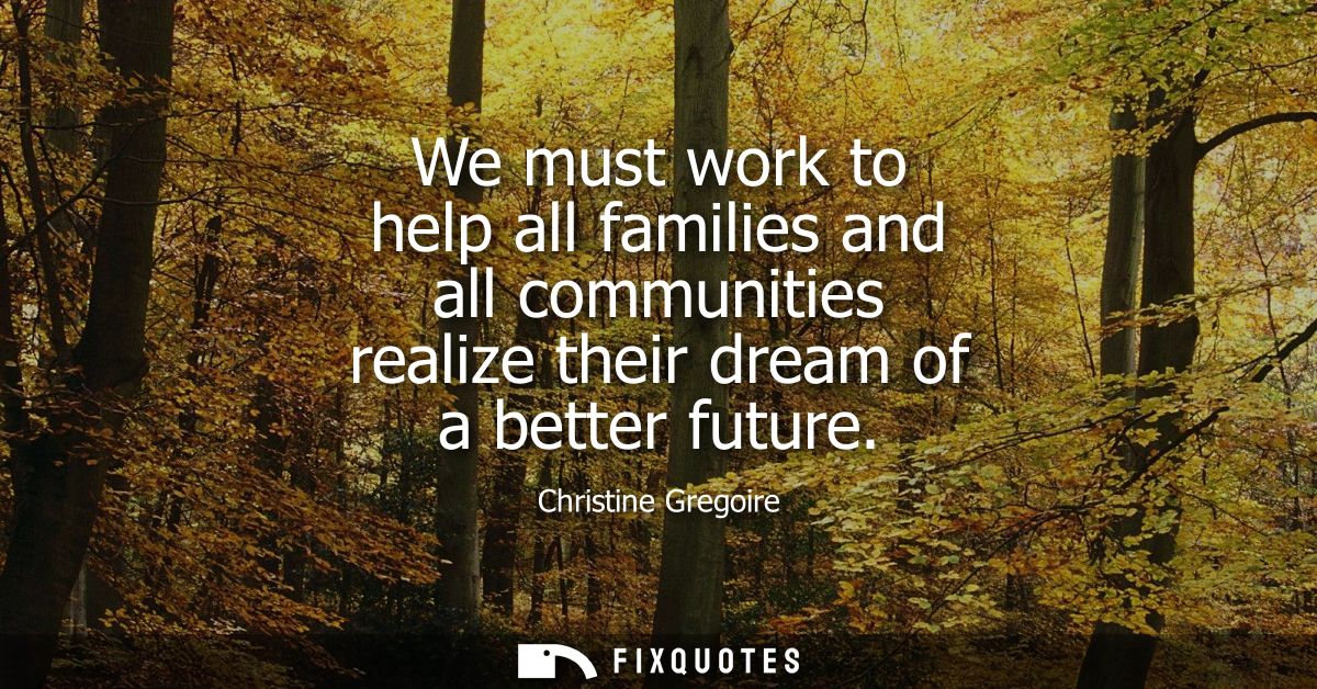 We must work to help all families and all communities realize their dream of a better future