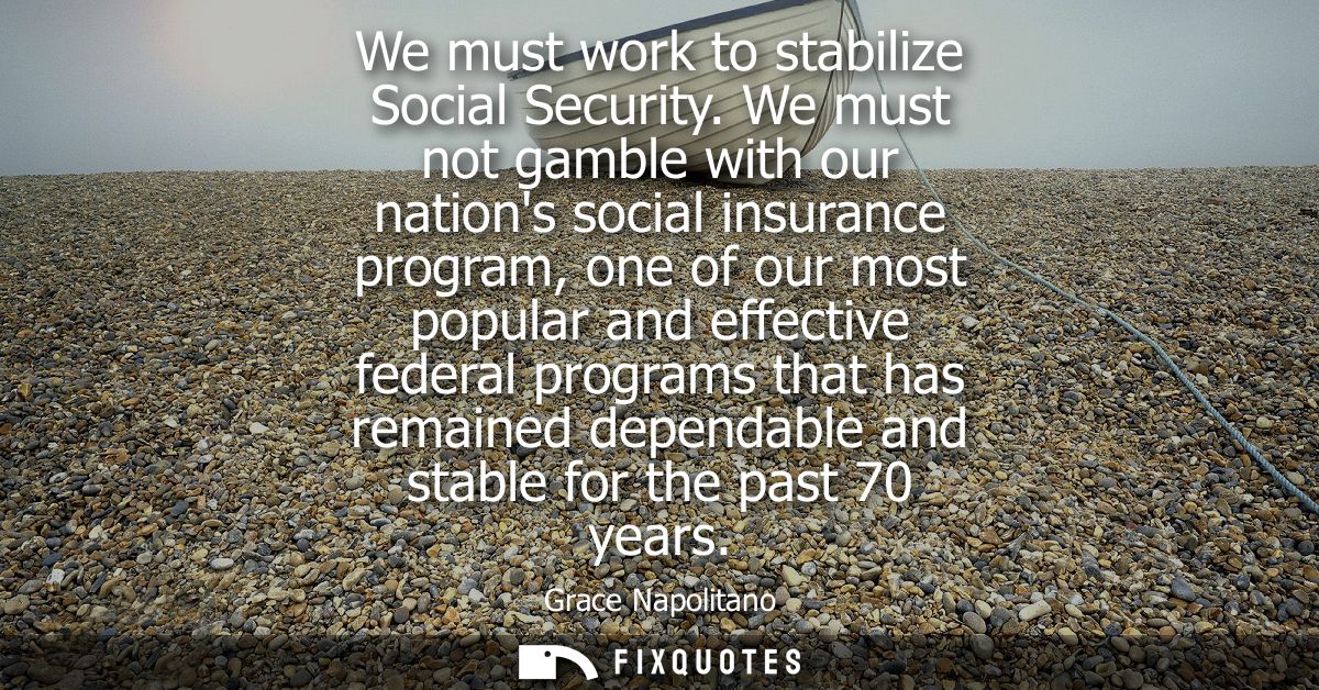 We must work to stabilize Social Security. We must not gamble with our nations social insurance program, one of our most