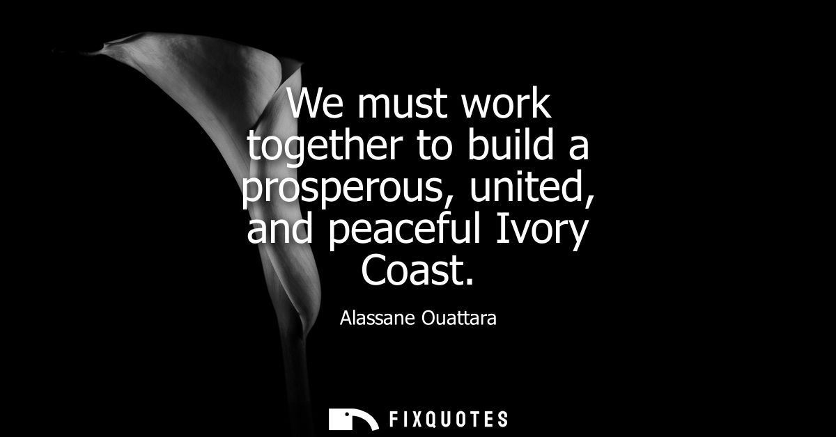 We must work together to build a prosperous, united, and peaceful Ivory Coast