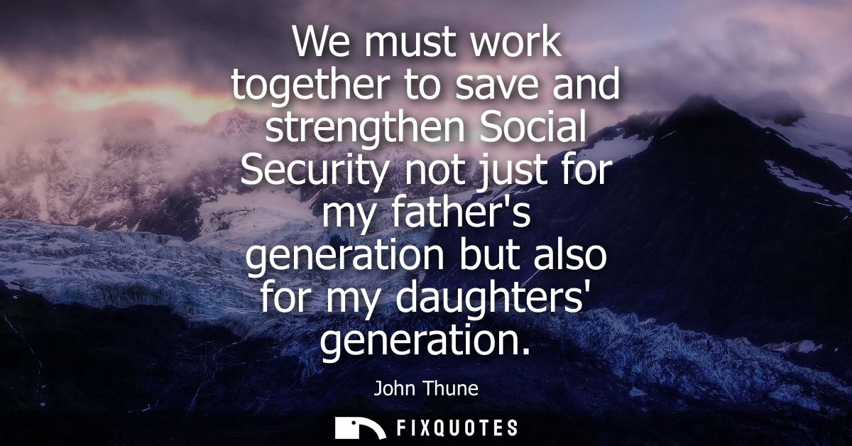 We must work together to save and strengthen Social Security not just for my fathers generation but also for my daughter