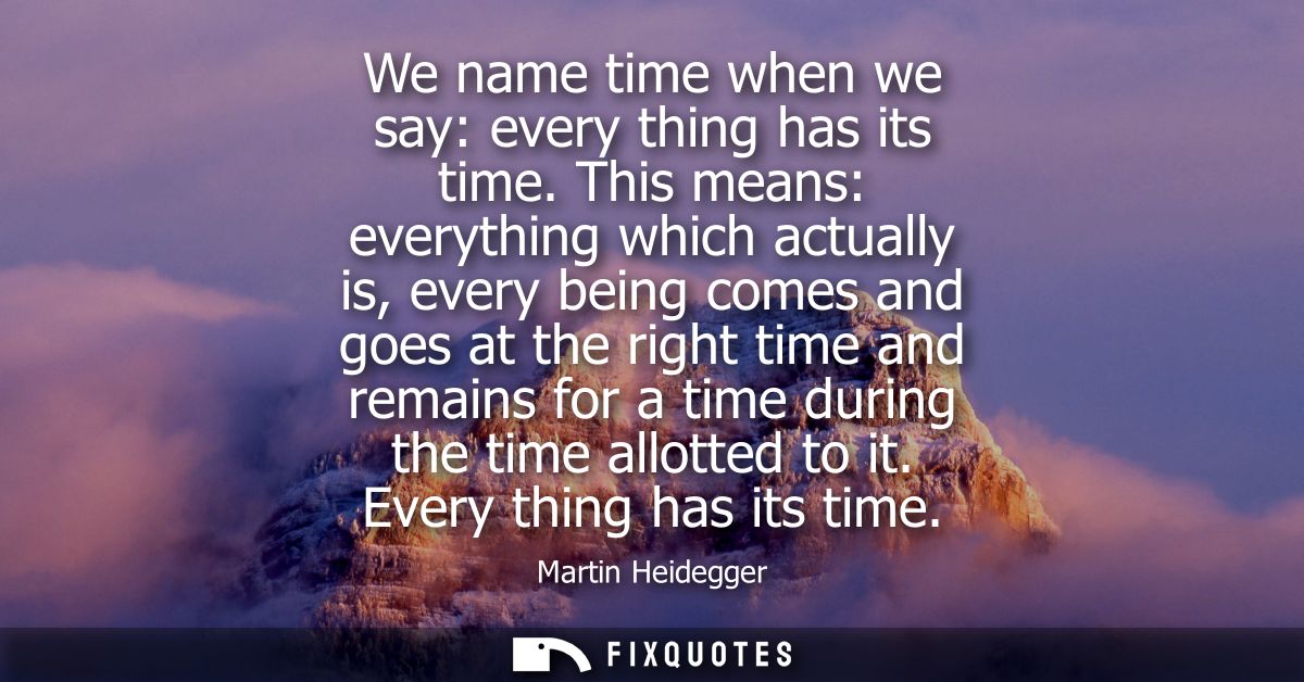 We name time when we say: every thing has its time. This means: everything which actually is, every being comes and goes