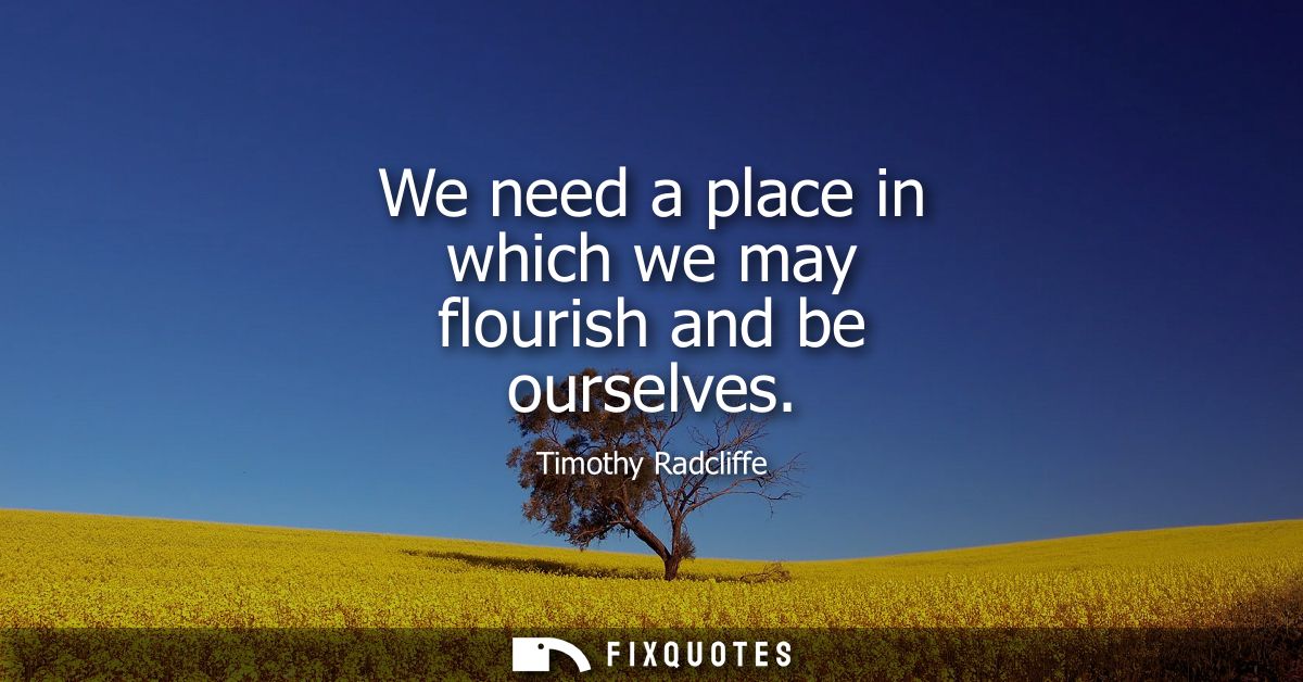 We need a place in which we may flourish and be ourselves
