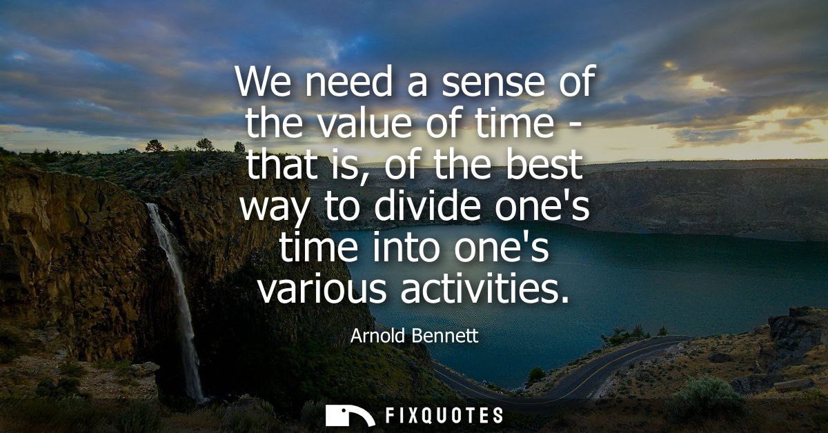 We need a sense of the value of time - that is, of the best way to divide ones time into ones various activities