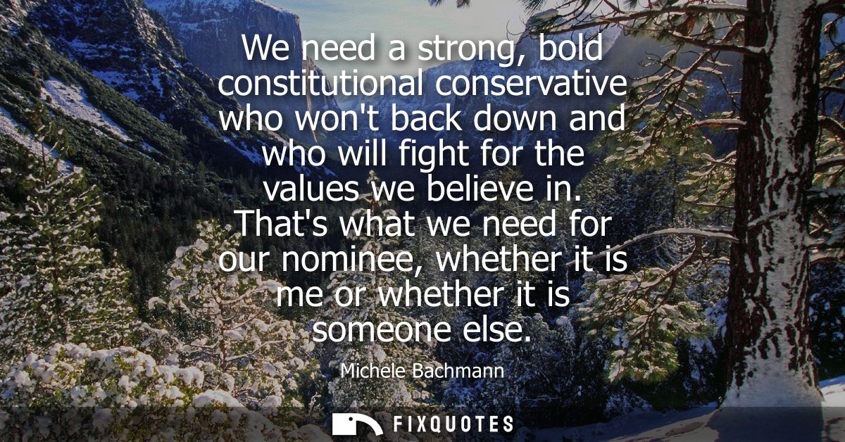 We need a strong, bold constitutional conservative who wont back down and who will fight for the values we believe in.
