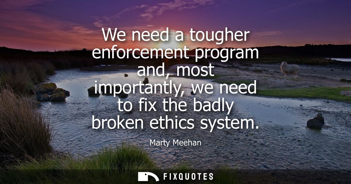 We need a tougher enforcement program and, most importantly, we need to fix the badly broken ethics system