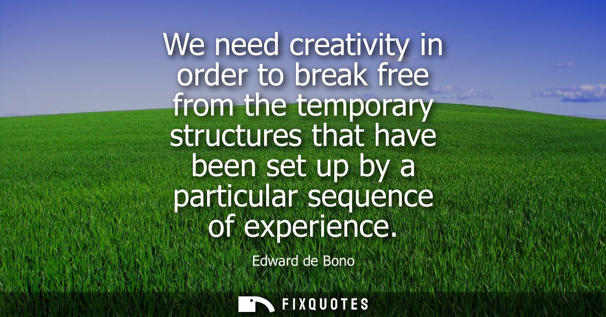 We need creativity in order to break free from the temporary structures that have been set up by a particular sequence o