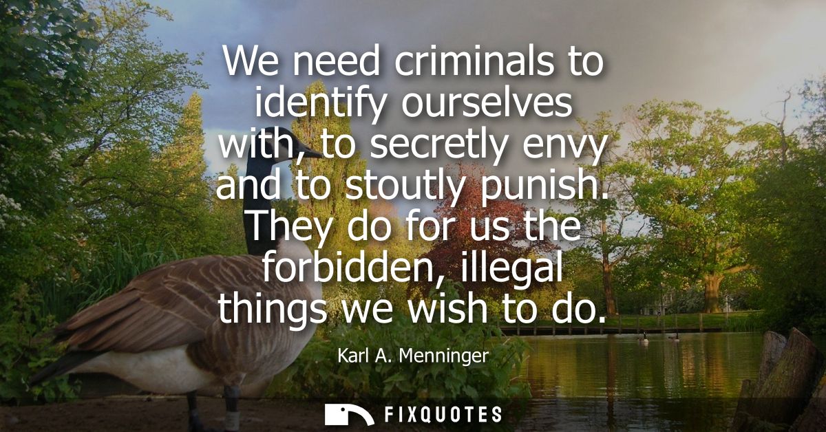 We need criminals to identify ourselves with, to secretly envy and to stoutly punish. They do for us the forbidden, ille