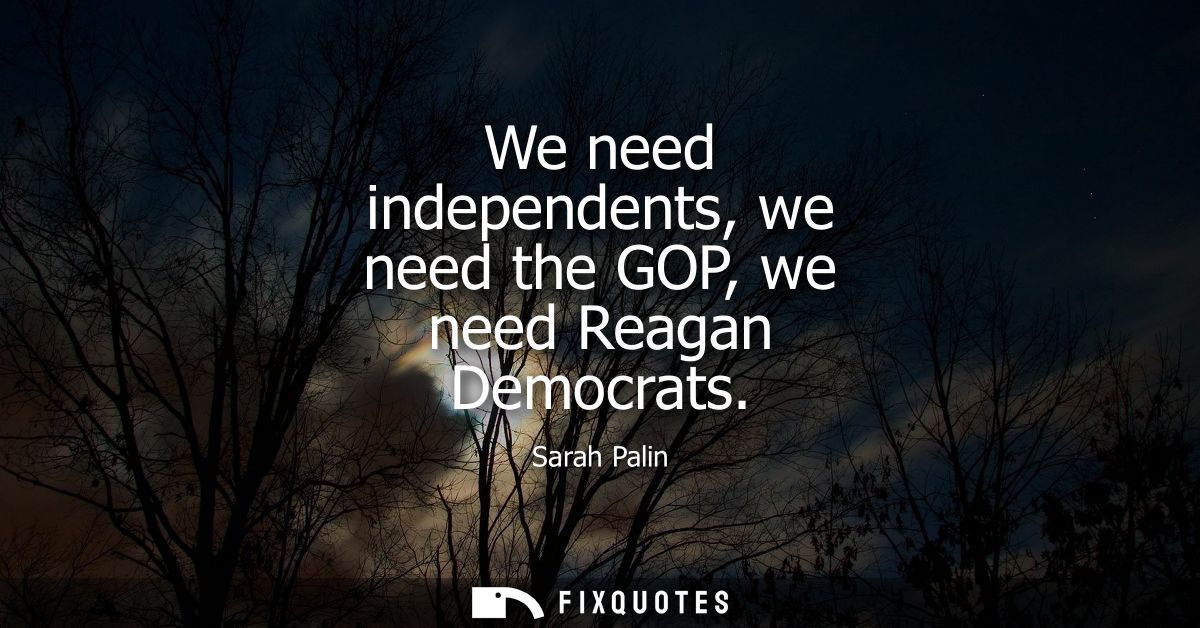 We need independents, we need the GOP, we need Reagan Democrats