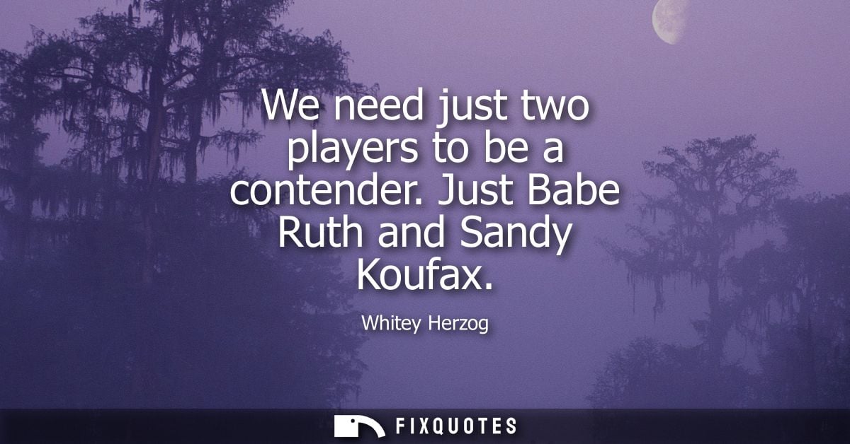 We need just two players to be a contender. Just Babe Ruth and Sandy Koufax - Whitey Herzog