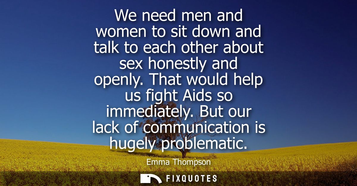 We need men and women to sit down and talk to each other about sex honestly and openly. That would help us fight Aids so