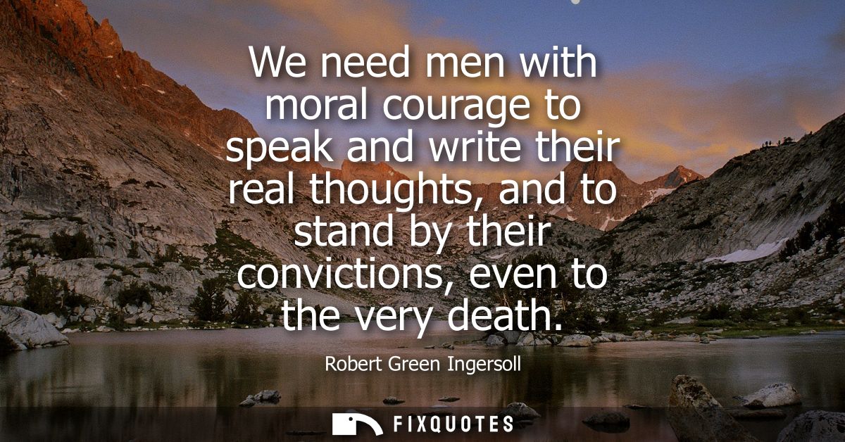 We need men with moral courage to speak and write their real thoughts, and to stand by their convictions, even to the ve