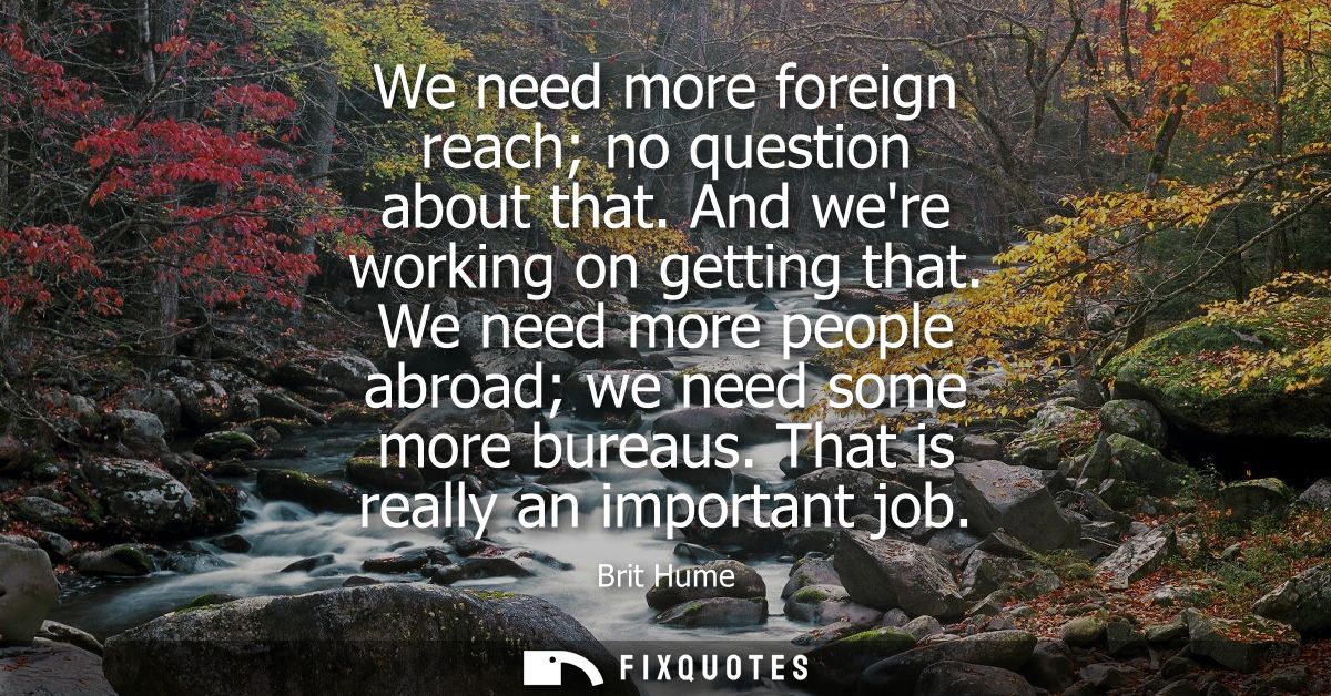 We need more foreign reach no question about that. And were working on getting that. We need more people abroad we need 