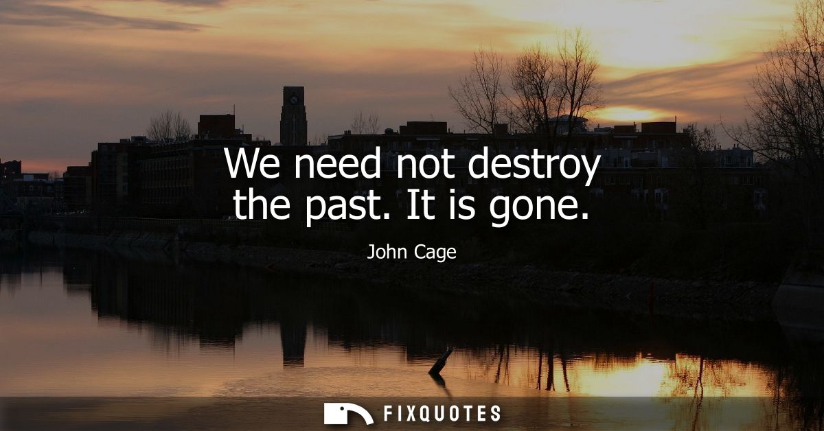 We need not destroy the past. It is gone