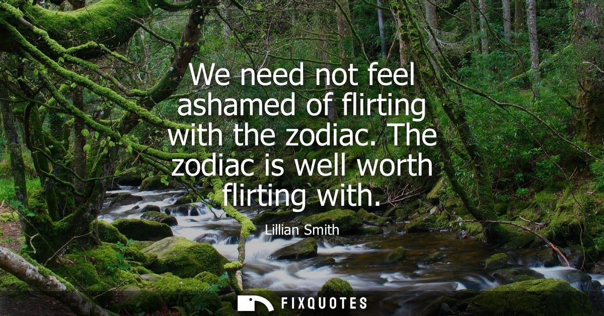 We need not feel ashamed of flirting with the zodiac. The zodiac is well worth flirting with