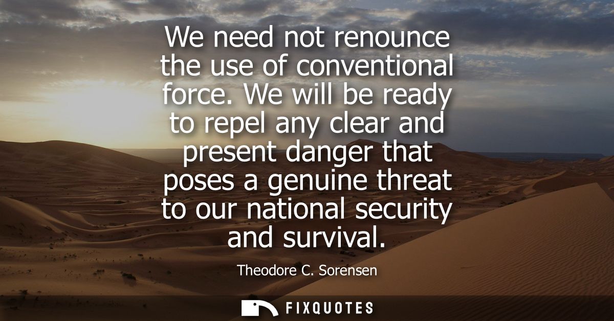We need not renounce the use of conventional force. We will be ready to repel any clear and present danger that poses a 