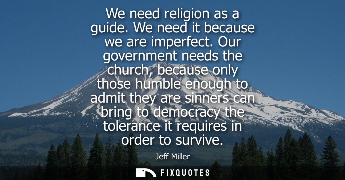 We need religion as a guide. We need it because we are imperfect. Our government needs the church, because only those hu