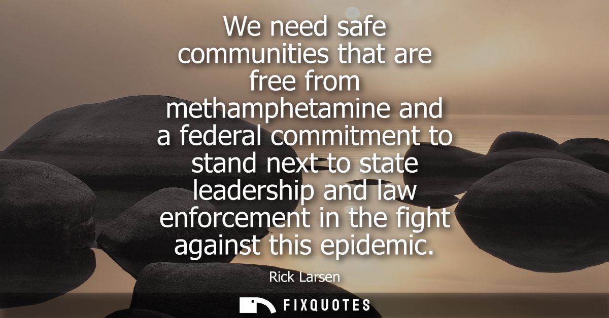 We need safe communities that are free from methamphetamine and a federal commitment to stand next to state leadership a