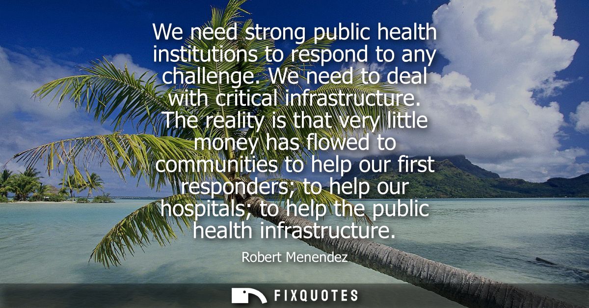 We need strong public health institutions to respond to any challenge. We need to deal with critical infrastructure.