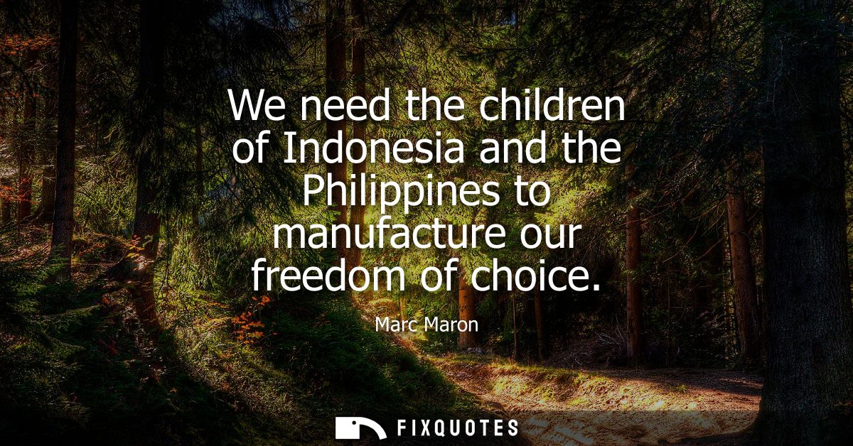 We need the children of Indonesia and the Philippines to manufacture our freedom of choice