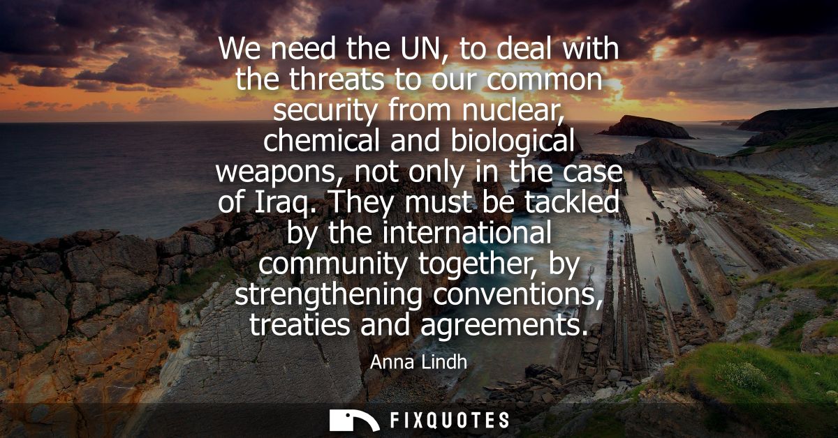We need the UN, to deal with the threats to our common security from nuclear, chemical and biological weapons, not only 