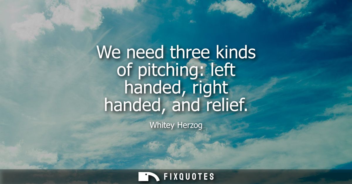 We need three kinds of pitching: left handed, right handed, and relief - Whitey Herzog