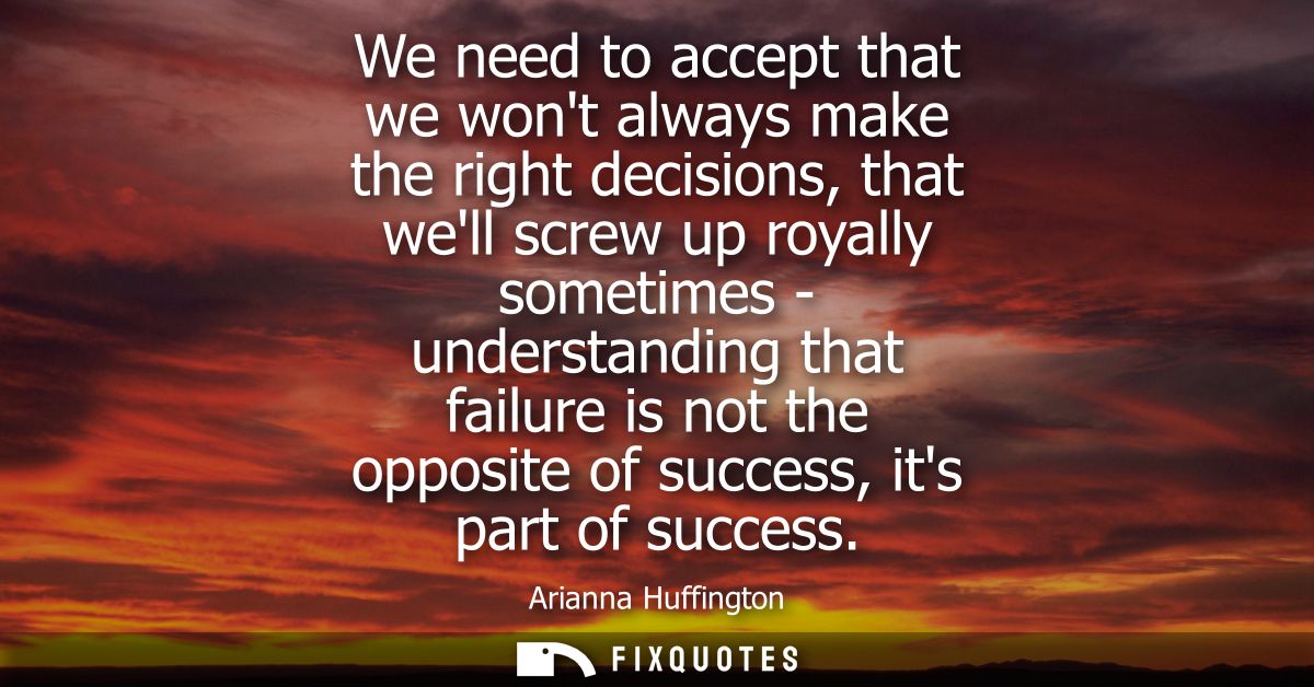 We need to accept that we wont always make the right decisions, that well screw up royally sometimes - understanding tha