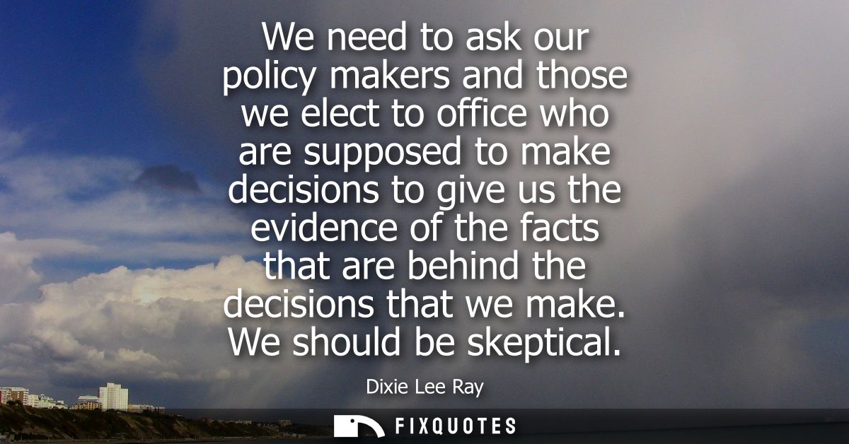 We need to ask our policy makers and those we elect to office who are supposed to make decisions to give us the evidence