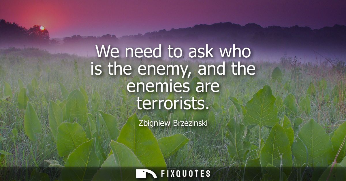 We need to ask who is the enemy, and the enemies are terrorists