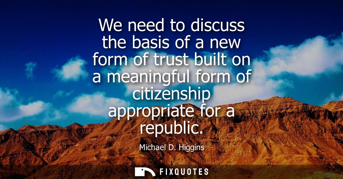 We need to discuss the basis of a new form of trust built on a meaningful form of citizenship appropriate for a republic