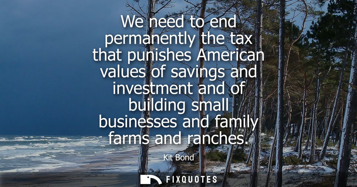We need to end permanently the tax that punishes American values of savings and investment and of building small busines