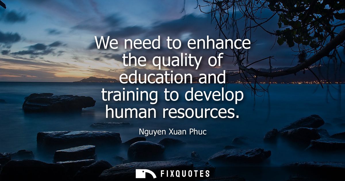 We need to enhance the quality of education and training to develop human resources