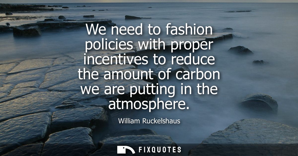 We need to fashion policies with proper incentives to reduce the amount of carbon we are putting in the atmosphere
