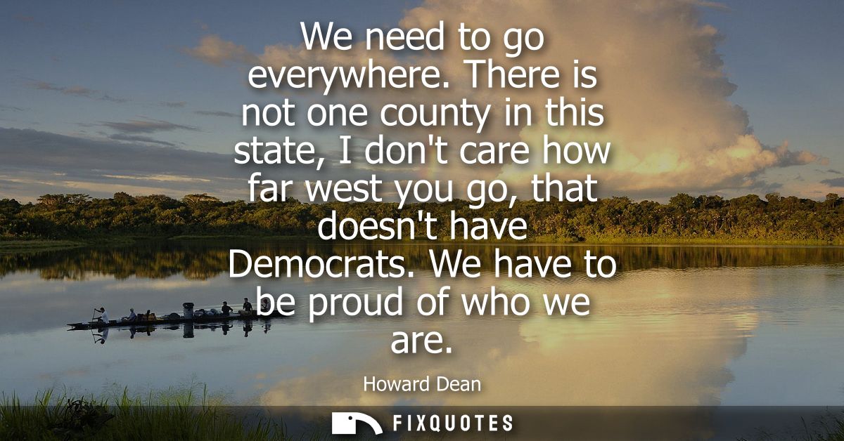 We need to go everywhere. There is not one county in this state, I dont care how far west you go, that doesnt have Democ