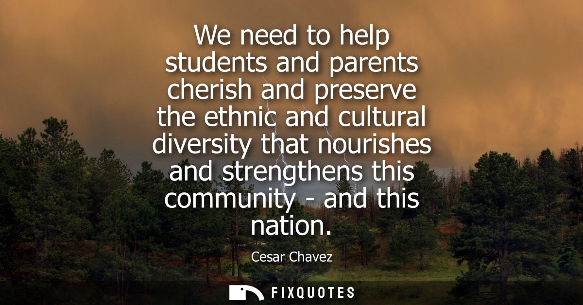 We need to help students and parents cherish and preserve the ethnic and cultural diversity that nourishes and strengthe