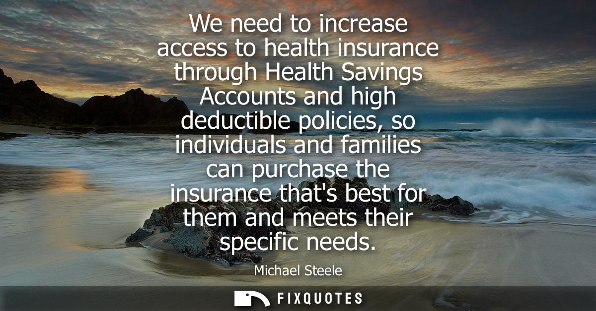 We need to increase access to health insurance through Health Savings Accounts and high deductible policies, so individu