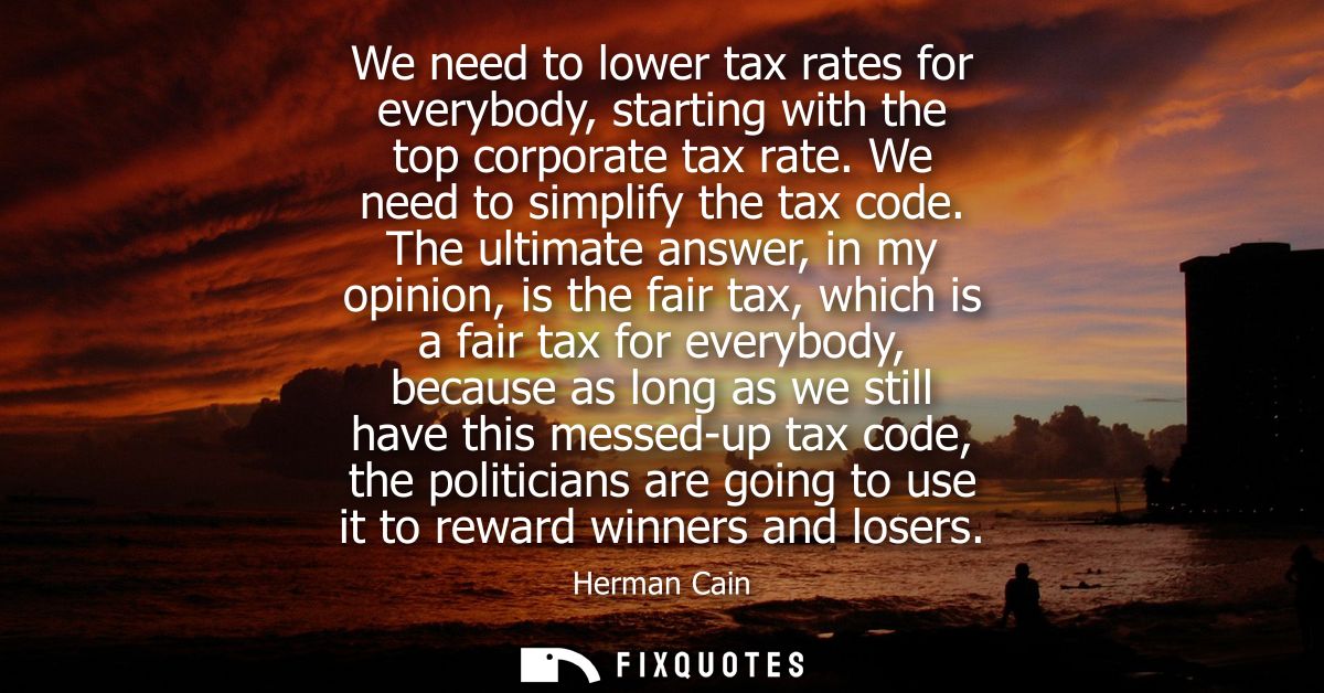 We need to lower tax rates for everybody, starting with the top corporate tax rate. We need to simplify the tax code.