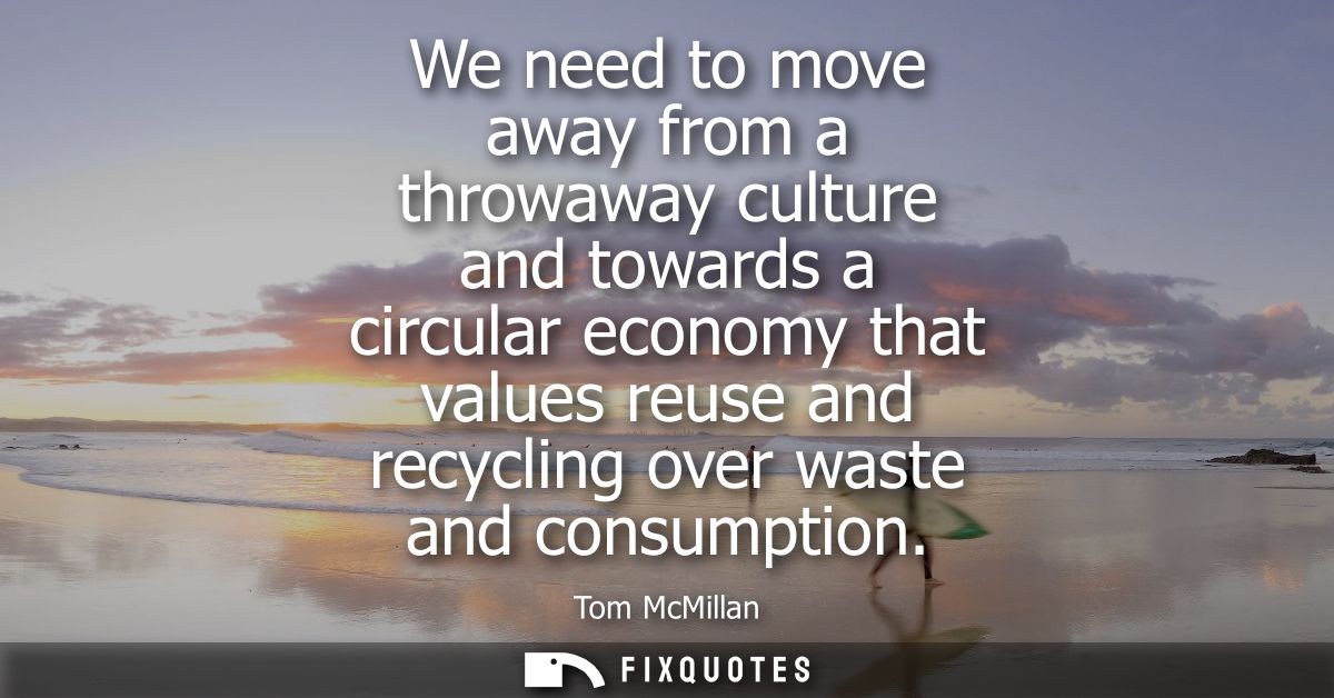 We need to move away from a throwaway culture and towards a circular economy that values reuse and recycling over waste 