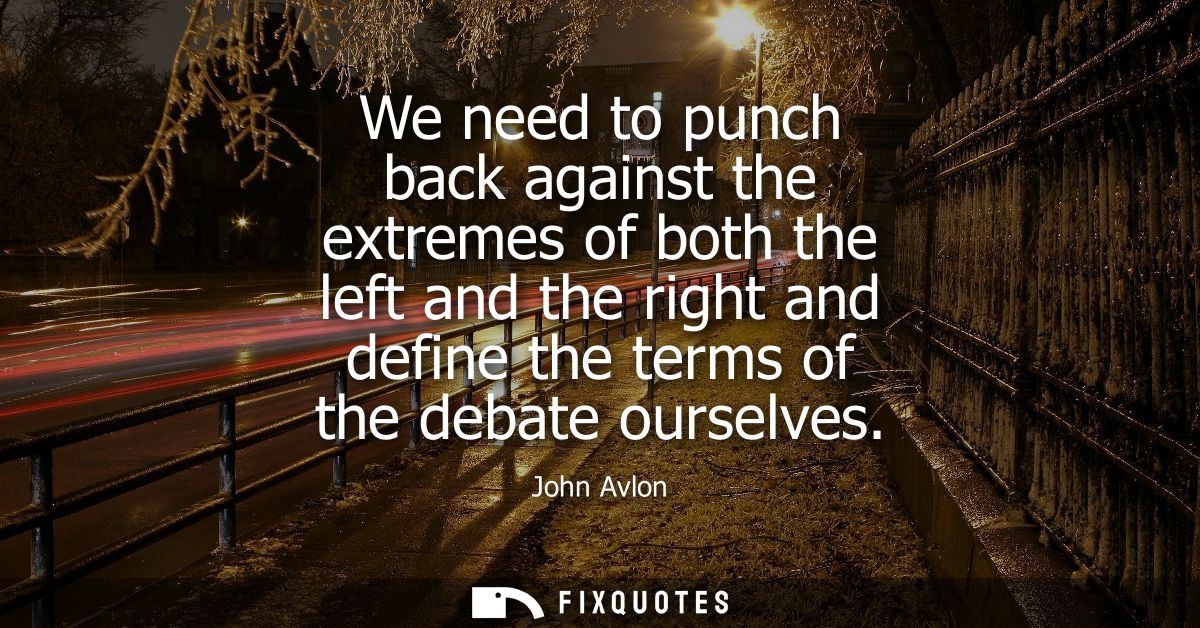 We need to punch back against the extremes of both the left and the right and define the terms of the debate ourselves
