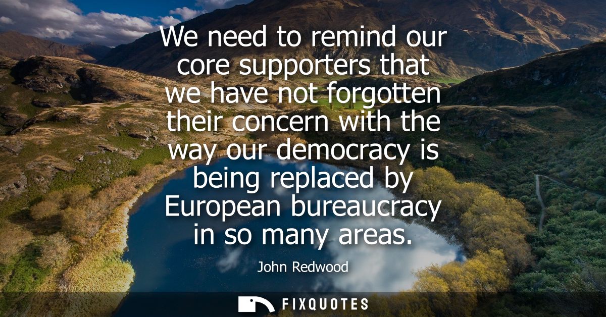 We need to remind our core supporters that we have not forgotten their concern with the way our democracy is being repla