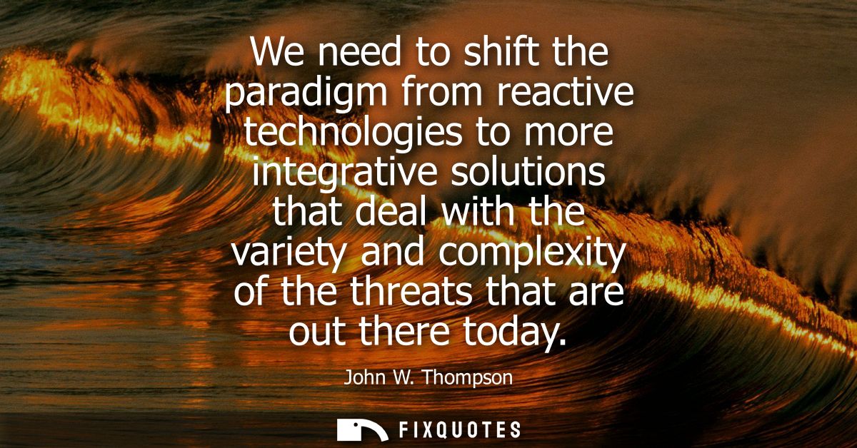 We need to shift the paradigm from reactive technologies to more integrative solutions that deal with the variety and co