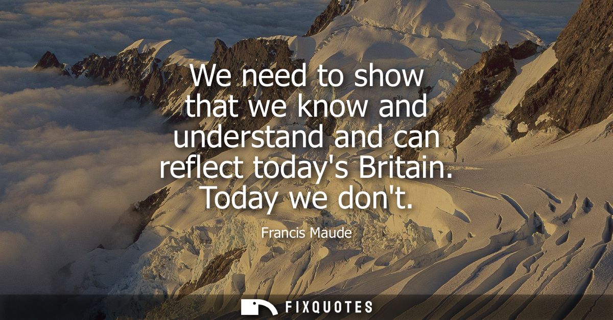 We need to show that we know and understand and can reflect todays Britain. Today we dont
