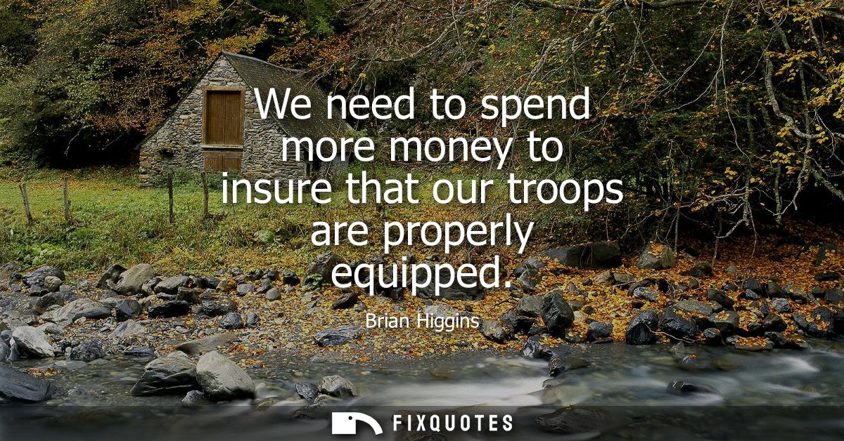 We need to spend more money to insure that our troops are properly equipped