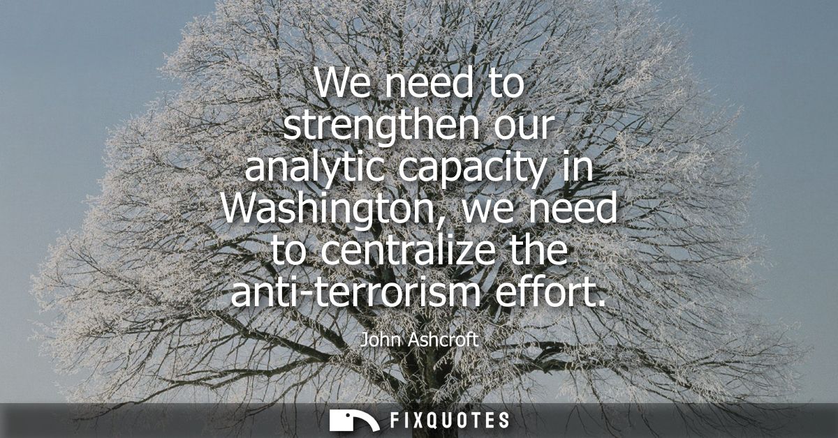 We need to strengthen our analytic capacity in Washington, we need to centralize the anti-terrorism effort